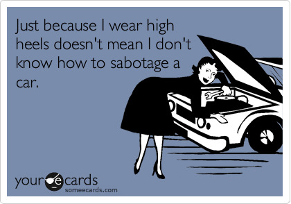 Just because I wear high
heels doesn't mean I don't
know how to sabotage a
car.