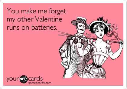 You make me forget
my other Valentine
runs on batteries.
