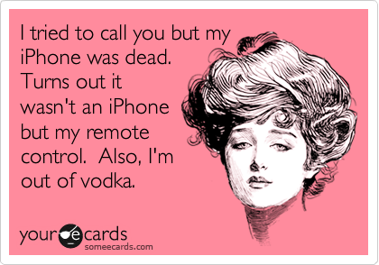I tried to call you but my
iPhone was dead. 
Turns out it
wasn't an iPhone
but my remote
control.  Also, I'm
out of vodka.
