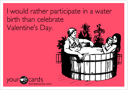 I would rather participate in a water birth than celebrate
Valentine's Day.