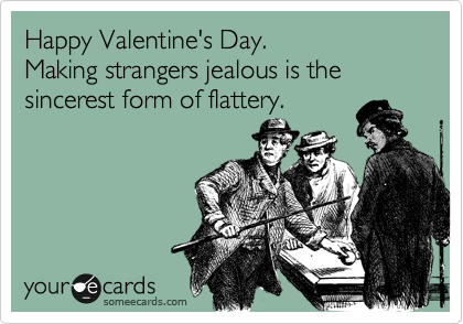 Happy Valentine's Day.
Making strangers jealous is the sincerest form of flattery.