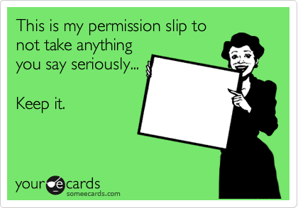 This is my permission slip to
not take anything
you say seriously...

Keep it.