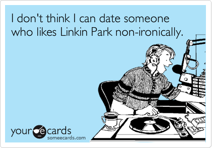 I don't think I can date someone who likes Linkin Park non-ironically.