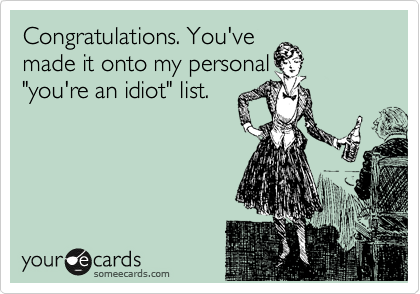 Congratulations. You've
made it onto my personal
"you're an idiot" list.