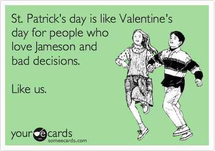 St. Patrick's day is like Valentine's day for people who
love Jameson and
bad decisions. 

Like us.