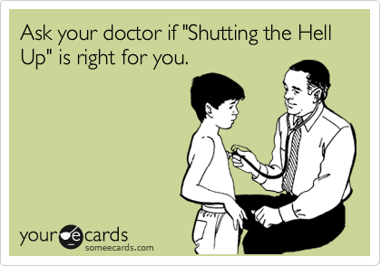 Ask your doctor if "Shutting the Hell Up" is right for you.