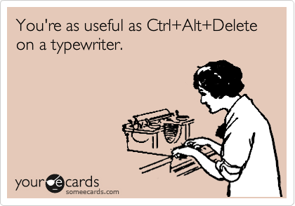 You're as useful as Ctrl+Alt+Delete on a typewriter.