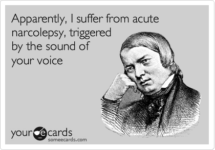Apparently, I suffer from acute narcolepsy, triggered 
by the sound of
your voice 