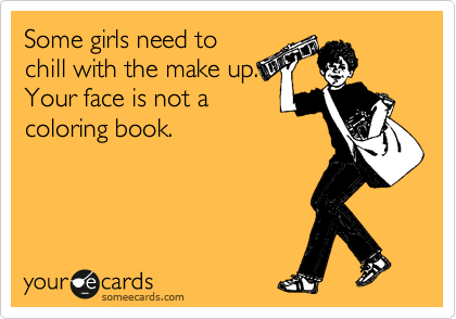 Some girls need to
chill with the make up.
Your face is not a
coloring book. 