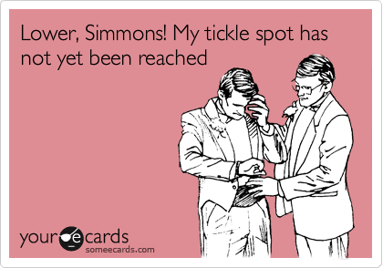 Lower, Simmons! My tickle spot has not yet been reached