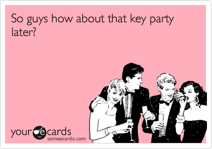 So guys how about that key party later?