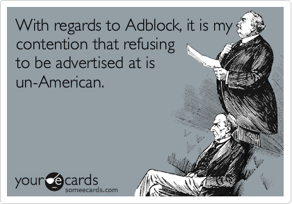 With regards to Adblock, it is my
contention that refusing
to be advertised at is
un-American. 