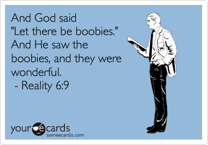And God said
"Let there be boobies."
And He saw the
boobies, and they were
wonderful.
 - Reality 6:9