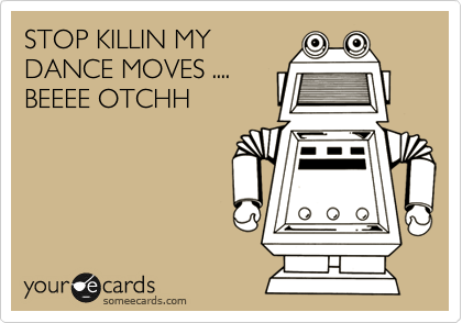 STOP KILLIN MY
DANCE MOVES ....
BEEEE OTCHH