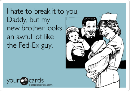 I hate to break it to you,
Daddy, but my
new brother looks
an awful lot like
the Fed-Ex guy.