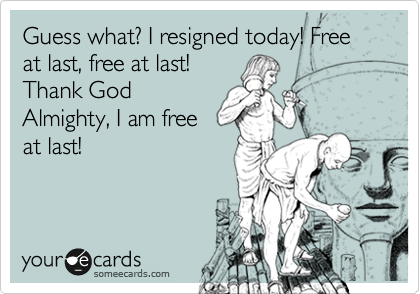 Guess what? I resigned today! Free at last, free at last!
Thank God
Almighty, I am free
at last!