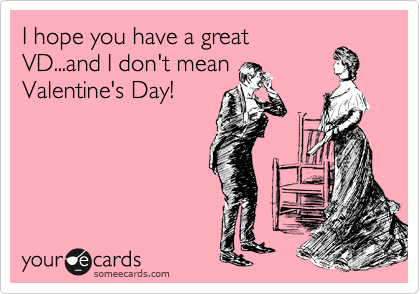 I hope you have a great
VD...and I don't mean
Valentine's Day!
