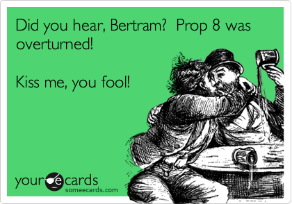 Did you hear, Bertram?  Prop 8 was overturned!

Kiss me, you fool!