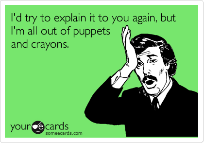 I'd try to explain it to you again, but I'm all out of puppets
and crayons.