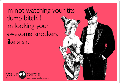Im not watching your tits
dumb bitch!!!
Im looking your
awesome knockers
like a sir.