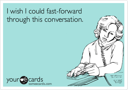 I wish I could fast-forward
through this conversation.