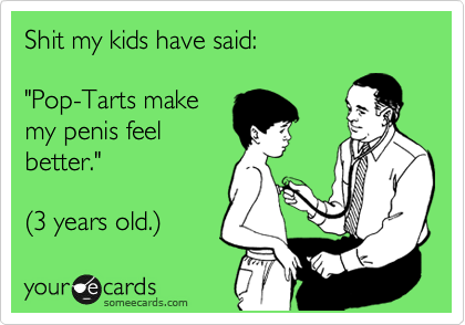 Shit my kids have said:  

"Pop-Tarts make 
my penis feel
better." 

%283 years old.%29 