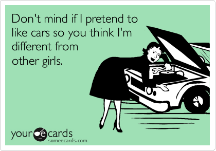 Don't mind if I pretend to 
like cars so you think I'm
different from 
other girls.