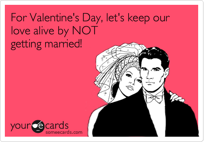For Valentine's Day, let's keep our love alive by NOT
getting married!