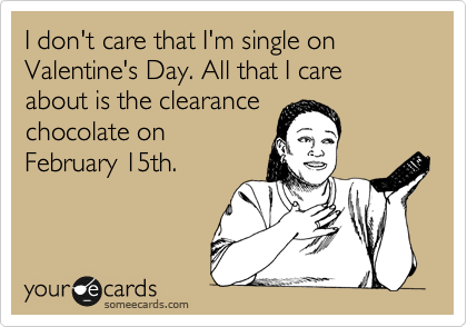 I don't care that I'm single on Valentine's Day. All that I care about is the clearance
chocolate on
February 15th. 