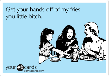 Get your hands off of my fries 
you little bitch.