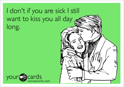 I don't if you are sick I still
want to kiss you all day
long.