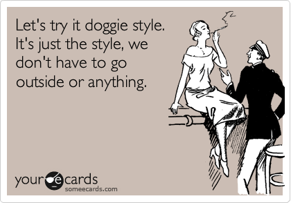 Let's try it doggie style.
It's just the style, we
don't have to go
outside or anything.