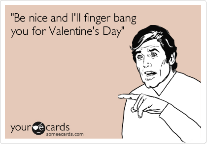 "Be nice and I'll finger bang
you for Valentine's Day"