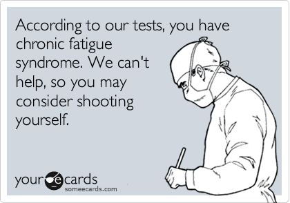 According to our tests, you have chronic fatigue
syndrome. We can't
help, so you may
consider shooting
yourself.