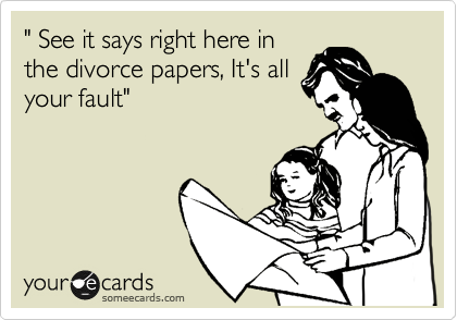 " See it says right here in
the divorce papers, It's all
your fault"