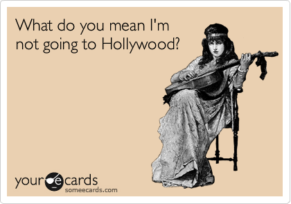 What do you mean I'm
not going to Hollywood?