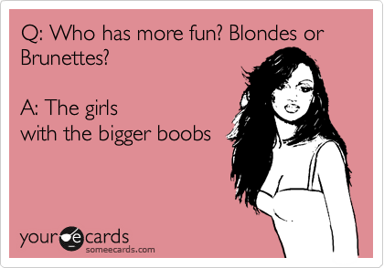 Q: Who has more fun? Blondes or Brunettes?

A: The girls
with the bigger boobs  