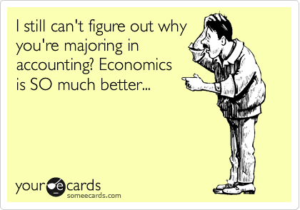I still can't figure out why
you're majoring in
accounting? Economics
is SO much better...