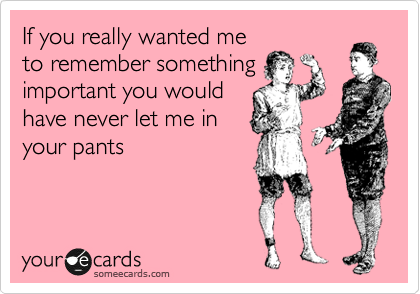 If you really wanted me
to remember something
important you would
have never let me in
your pants