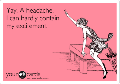Yay. A headache. 
I can hardly contain 
my excitement.