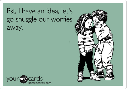 Pst, I have an idea, let's
go snuggle our worries
away.