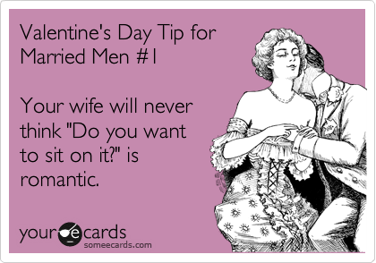 Valentine's Day Tip for
Married Men %231

Your wife will never
think "Do you want
to sit on it?" is
romantic.