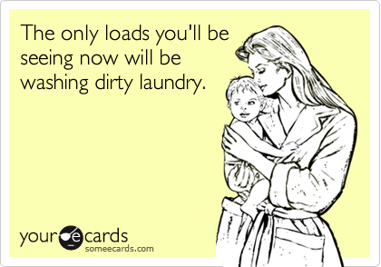 The only loads you'll be
seeing now will be
washing dirty laundry.