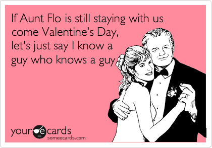 If Aunt Flo is still staying with us come Valentine's Day,
let's just say I know a
guy who knows a guy