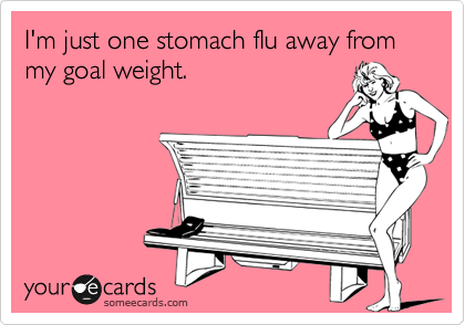 I'm just one stomach flu away from my goal weight.