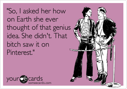 "So, I asked her how
on Earth she ever
thought of that genius
idea. She didn't. That
bitch saw it on
Pinterest."