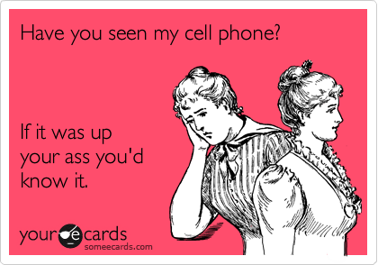 Have you seen my cell phone?



If it was up 
your ass you'd
know it. 