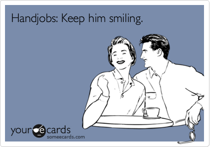 Handjobs: Keep him smiling.
