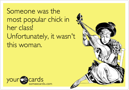 Someone was the
most popular chick in
her class! 
Unfortunately, it wasn't
this woman.  