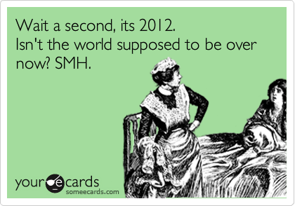 Wait a second, its 2012.
Isn't the world supposed to be over now? SMH.
